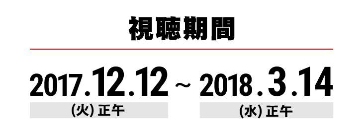 視聴期間 2017.12.12(火)正午 〜 2018.3.14(水)正午