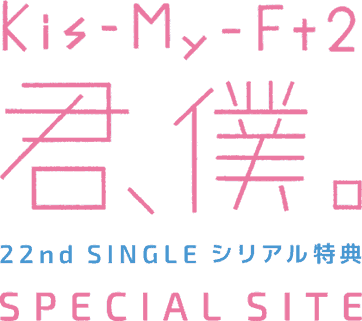 Kis-My-Ft2 「君、僕。」 22nd SINGLE シリアル特典 SPECIAL SITE