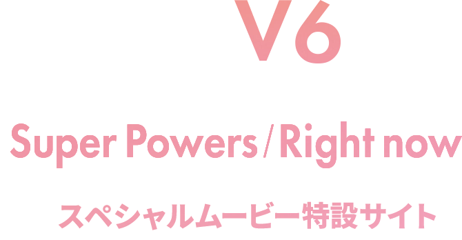 V6 New Single「Super Powers／Right Now」 スペシャルムービー特設サイト